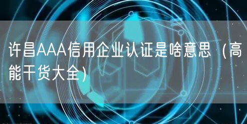 许昌AAA信用企业认证是啥意思（高能干货大全）
