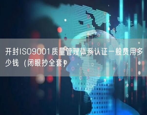 开封ISO9001质量管理体系认证一般费用多少钱（闭眼抄全套）