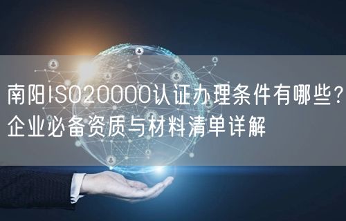南阳ISO20000认证办理条件有哪些,企业必备资质与材料清单