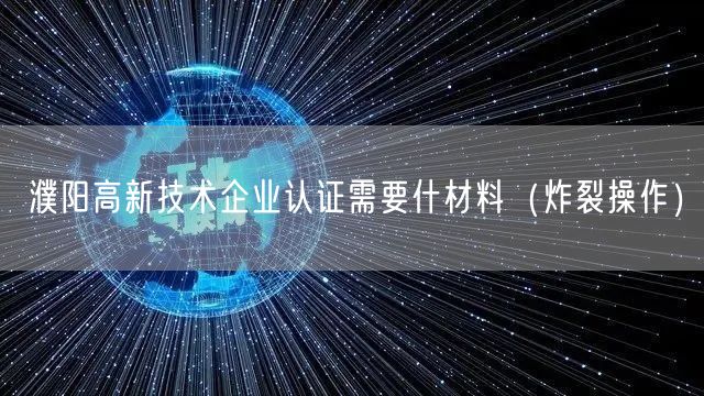 濮阳高新技术企业认证需要什材料（炸裂操作）