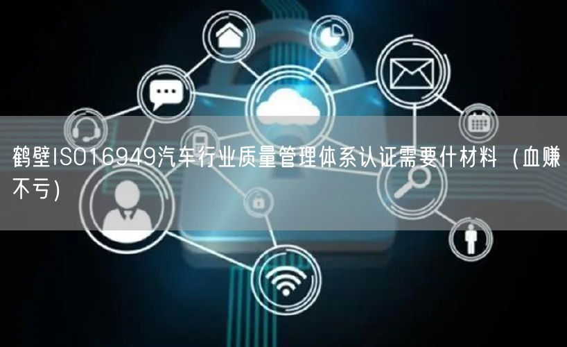 鹤壁ISO16949汽车行业质量管理体系认证需要什材料（血赚不亏）
