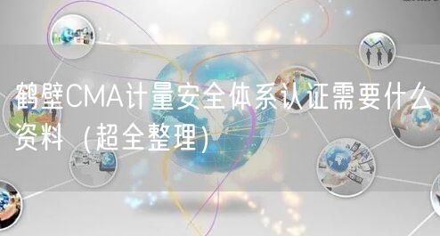 鹤壁CMA计量安全体系认证需要什么资料（超全整理）