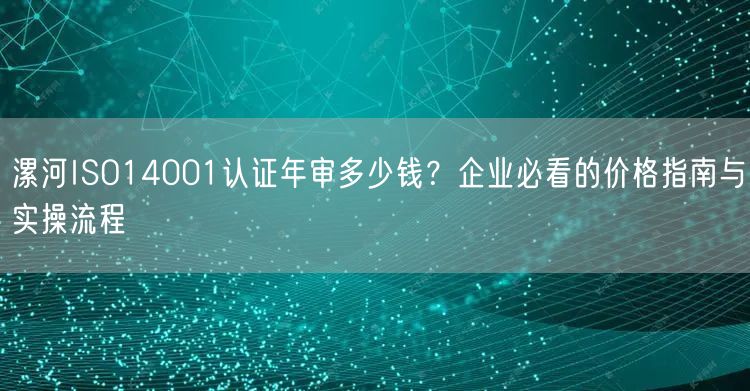 漯河ISO14001认证年审多少钱,企业必看的价格指南与实操流程