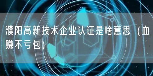 濮阳高新技术企业认证是啥意思（血赚不亏包）