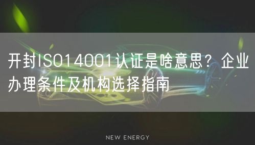 开封ISO14001认证是啥意思,企业办理条件及机构选择指南