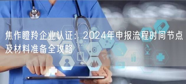 焦作瞪羚企业认证,2024年申报流程时间节点及材料准备全攻略