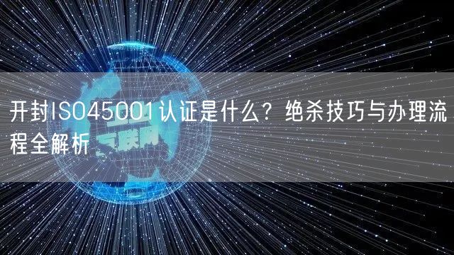 开封ISO45001认证是什么,绝杀技巧与办理流程全