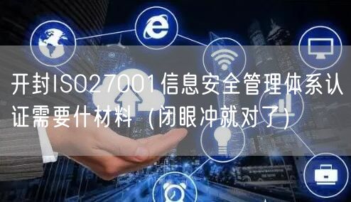开封ISO27001信息安全管理体系认证需要什材料（闭眼冲就对了）