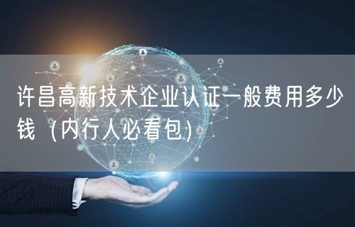 许昌高新技术企业认证一般费用多少钱（内行人必看包）