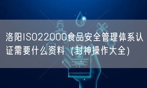洛阳ISO22000食品安全管理体系认证需要什么资料（封神操作大全）