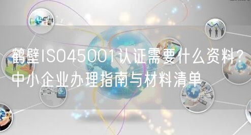 鹤壁ISO45001认证需要什么资料,中小企业办理指南与材料清单