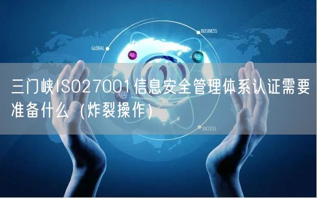三门峡ISO27001信息安全管理体系认证需要准备什么（炸裂操作）