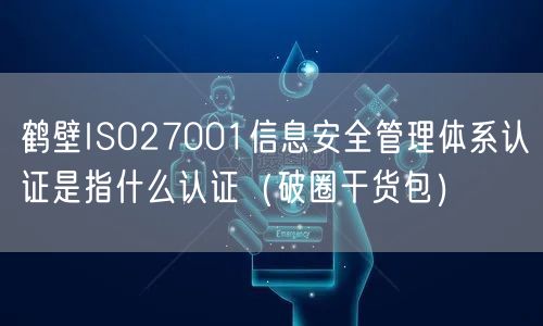 鹤壁ISO27001信息安全管理体系认证是指什么认证（破圈干货包）