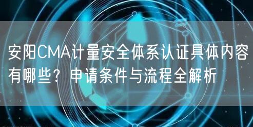 安阳CMA计量安全体系认证具体内容有哪些,申请条件与流程全