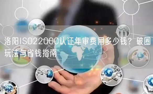 洛阳ISO22000认证年审费用多少钱,破圈玩法与省钱指南