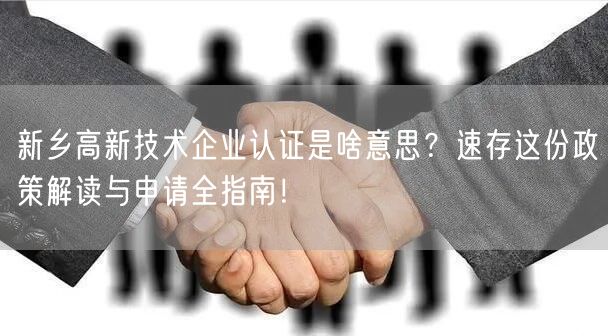 新乡高新技术企业认证是啥意思,速存这份政策解读与申请全指南！