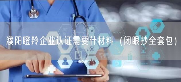 濮阳瞪羚企业认证需要什材料（闭眼抄全套包）