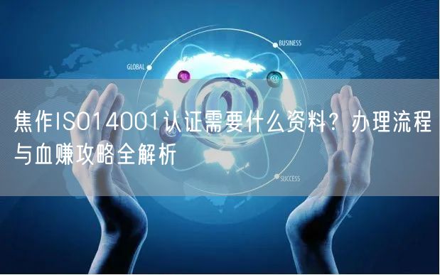 焦作ISO14001认证需要什么资料,办理流程与血赚攻略全