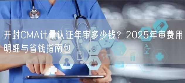 开封CMA计量认证年审多少钱,2026年审费用明细与省钱指南包