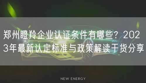 郑州瞪羚企业认证条件有哪些,2023年最新认定标准与政策解读干货分享