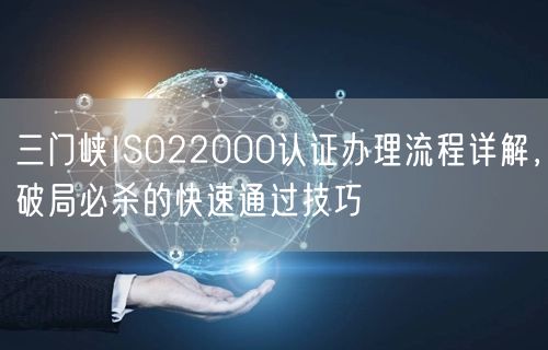 三门峡ISO22000认证办理流程，破局必杀的快速通过技巧