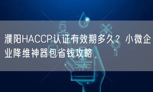 濮阳HACCP认证有效期多久,小微企业降维神器包省钱攻略