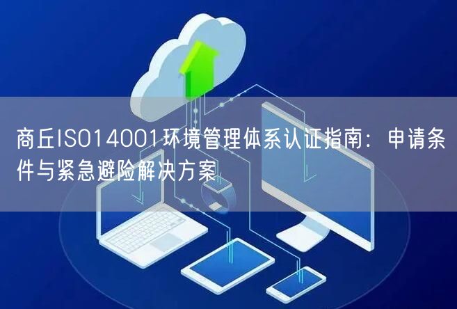 商丘ISO14001环境管理体系认证指南,申请条件与紧急避险解决方案