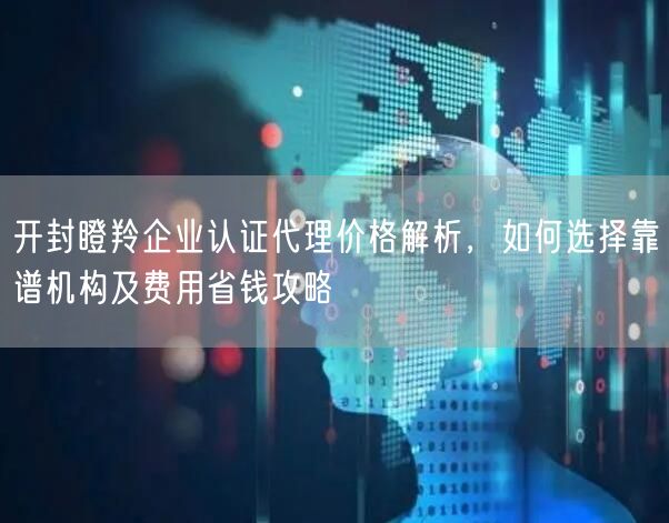 开封瞪羚企业认证代理价格，如何选择靠谱机构及费用省钱攻略