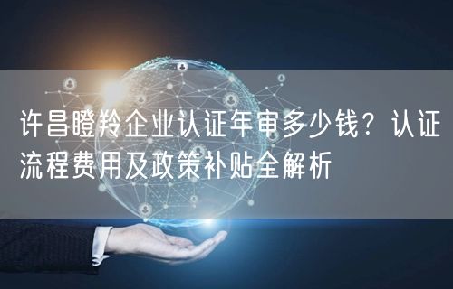 许昌瞪羚企业认证年审多少钱,认证流程费用及政策补贴全
