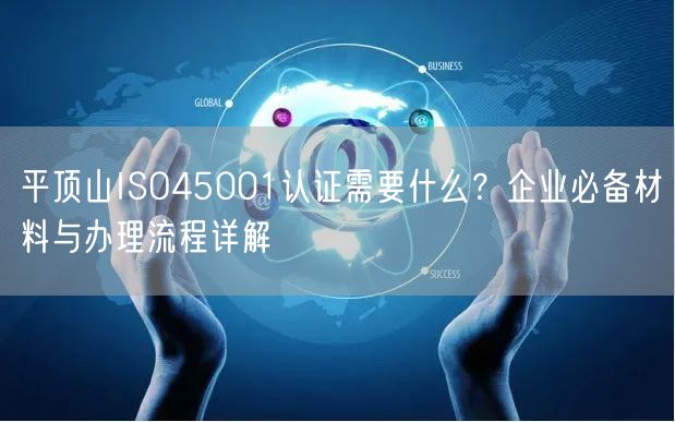 平顶山ISO45001认证需要什么,企业必备材料与办理流程