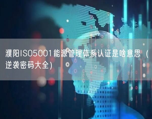 濮阳ISO5001能源管理体系认证是啥意思（密码大全）