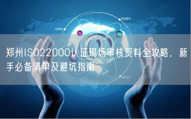 郑州ISO22000认证现场审核资料全攻略，新手必备清单及避坑指南