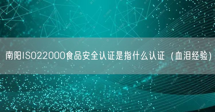南阳ISO22000食品安全认证是指什么认证（血泪经验）