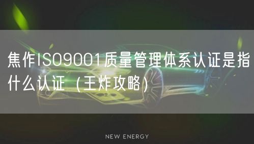 焦作ISO9001质量管理体系认证是指什么认证（王炸攻略）