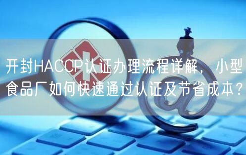 开封HACCP认证办理流程，小型食品厂如何快速通过认证及节省成本,