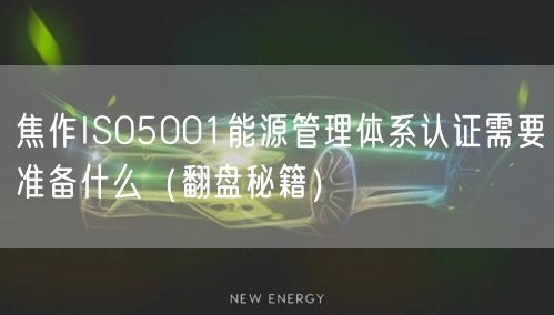 焦作ISO5001能源管理体系认证需要准备什么（翻盘秘籍）