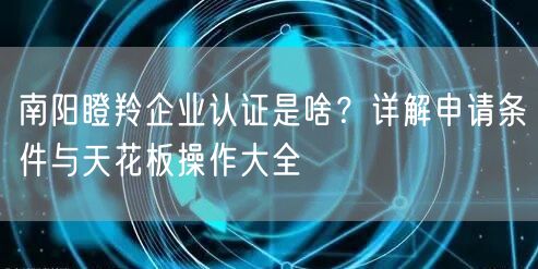 南阳瞪羚企业认证是啥,申请条件与天花板操作大全