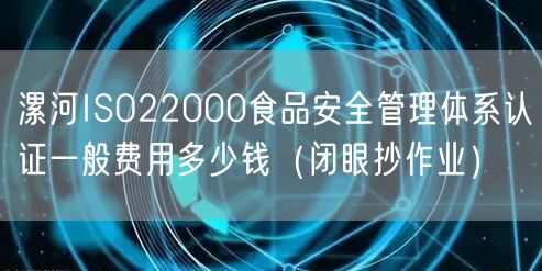漯河ISO22000食品安全管理体系认证一般费用多少钱（闭眼抄作业）