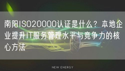 南阳ISO20000认证是什么,本地企业提升IT服务管理水平与竞争力的核心方法