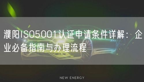 濮阳ISO5001认证申请条件,企业必备指南与办理流程