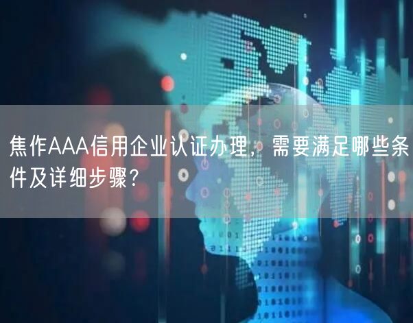 焦作AAA信用企业认证办理，需要满足哪些条件及详细步骤,