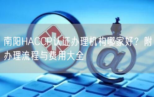 南阳HACCP认证办理机构哪家好,附办理流程与费用大全