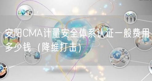安阳CMA计量安全体系认证一般费用多少钱（降维打击）