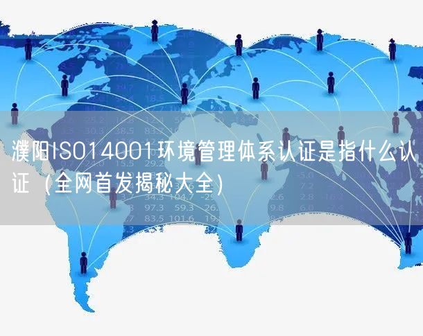濮阳ISO14001环境管理体系认证是指什么认证（全网首发大全）