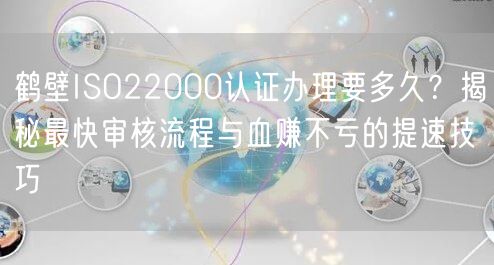 鹤壁ISO22000认证办理要多久,最快审核流程与血赚不亏的提速技巧