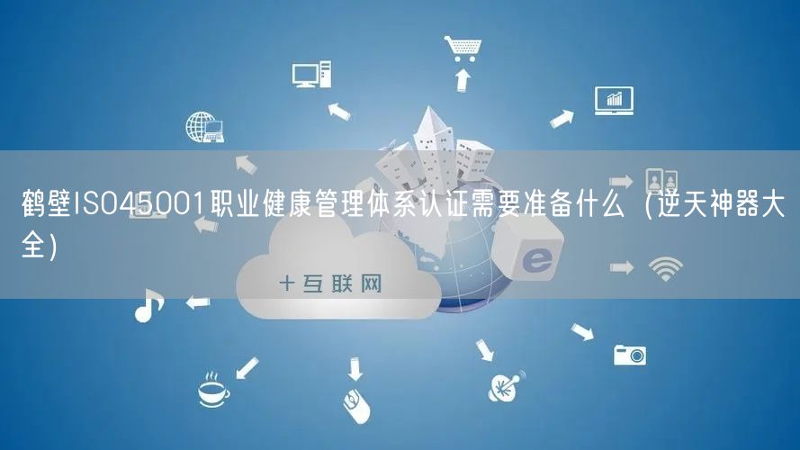 鹤壁ISO45001职业健康管理体系认证需要准备什么（逆天神器大全）