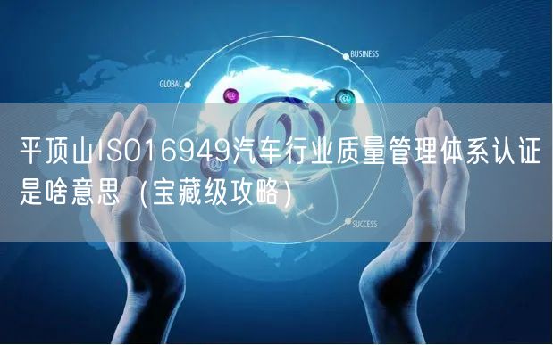 平顶山ISO16949汽车行业质量管理体系认证是啥意思（宝藏级攻略）