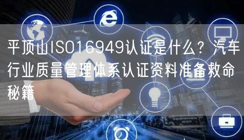 平顶山ISO16949认证是什么,汽车行业质量管理体系认证资料准备救命秘籍