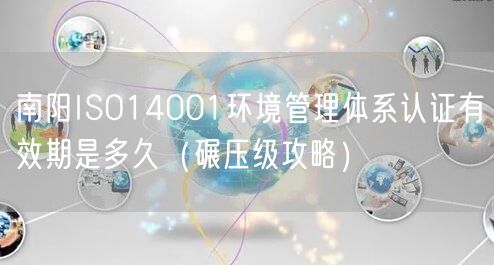 南阳ISO14001环境管理体系认证有效期是多久（碾压级攻略）