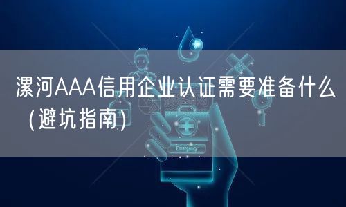 漯河AAA信用企业认证需要准备什么（避坑指南）